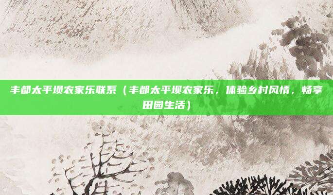 丰都太平坝农家乐联系（丰都太平坝农家乐，体验乡村风情，畅享田园生活）