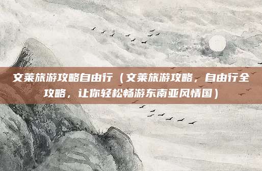 文莱旅游攻略自由行(文莱旅游攻略,自由行全攻略,让你轻松畅游东南亚风情国)