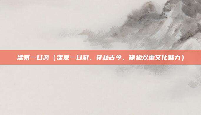 津京一日游(津京一日游,穿越古今,体验双重文化魅力)