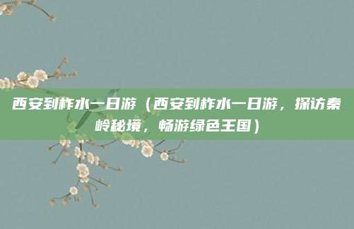 西安到柞水一日游(西安到柞水一日游,探访秦岭秘境,畅游绿色王国)