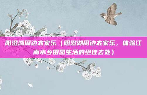 阳澄湖周边农家乐(阳澄湖周边农家乐,体验江南水乡田园生活的绝佳去处)