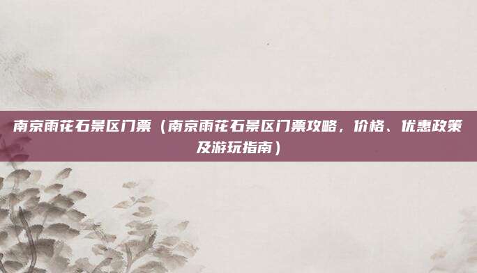 南京雨花石景区门票(南京雨花石景区门票攻略,价格、优惠政策及游玩指南)