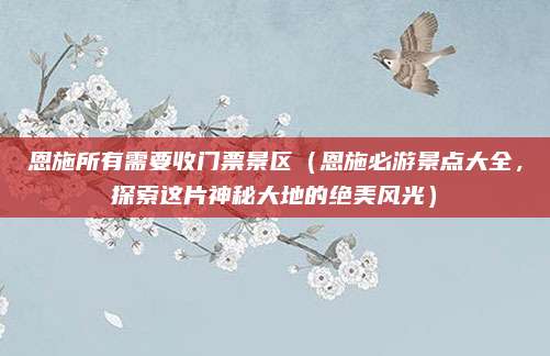 恩施所有需要收门票景区(恩施必游景点大全,探索这片神秘大地的绝美风光)