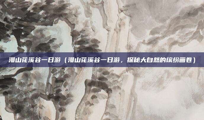 漫山花溪谷一日游(漫山花溪谷一日游,探秘大自然的缤纷画卷)