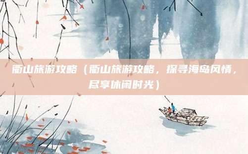 衢山旅游攻略(衢山旅游攻略,探寻海岛风情,尽享休闲时光)