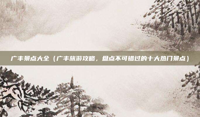 广丰景点大全(广丰旅游攻略,盘点不可错过的十大热门景点)
