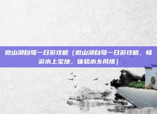 微山湖自驾一日游攻略(微山湖自驾一日游攻略,畅游水上宝地,体验水乡风情)