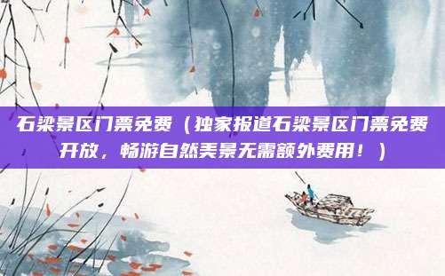 石梁景区门票免费（独家报道石梁景区门票免费开放，畅游自然美景无需额外费用！）