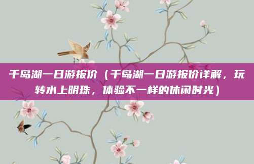 千岛湖一日游报价(千岛湖一日游报价详解,玩转水上明珠,体验不一样的休闲时光)