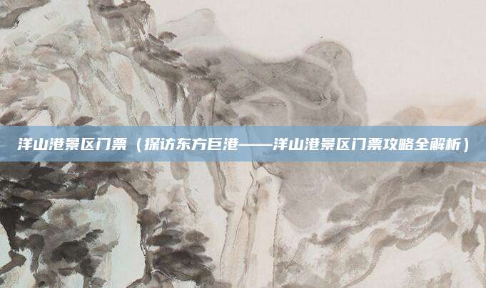 洋山港景区门票（探访东方巨港——洋山港景区门票攻略全解析）