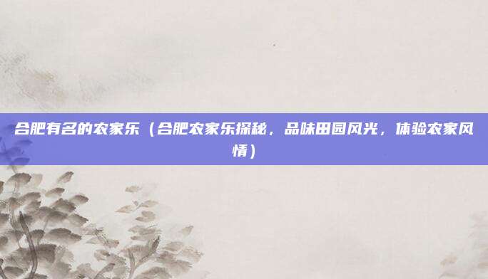 合肥有名的农家乐(合肥农家乐探秘,品味田园风光,体验农家风情)