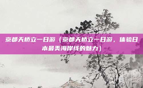 京都天桥立一日游(京都天桥立一日游,体验日本最美海岸线的魅力)