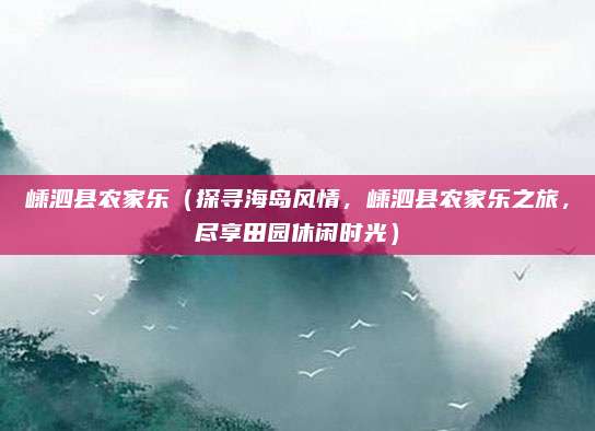 嵊泗县农家乐(探寻海岛风情,嵊泗县农家乐之旅,尽享田园休闲时光)