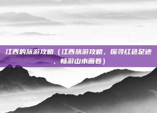 江西的旅游攻略(江西旅游攻略,探寻红色足迹,畅游山水画卷)