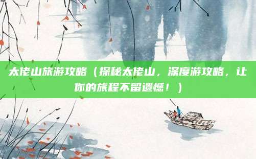 太佬山旅游攻略(探秘太佬山,深度游攻略,让你的旅程不留遗憾!)