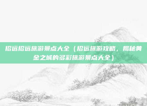 招远招远旅游景点大全(招远旅游攻略,揭秘黄金之城的多彩旅游景点大全)