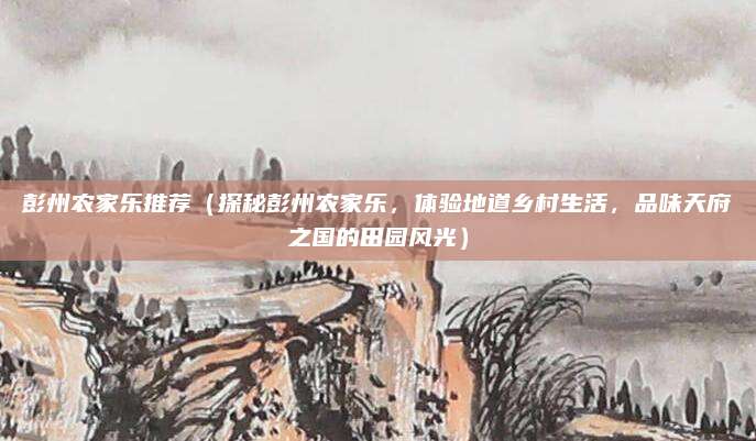 彭州农家乐推荐（探秘彭州农家乐，体验地道乡村生活，品味天府之国的田园风光）