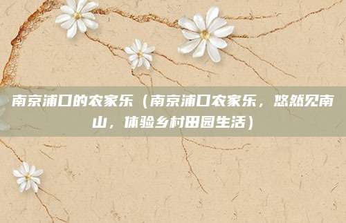 南京浦口的农家乐(南京浦口农家乐,悠然见南山,体验乡村田园生活)