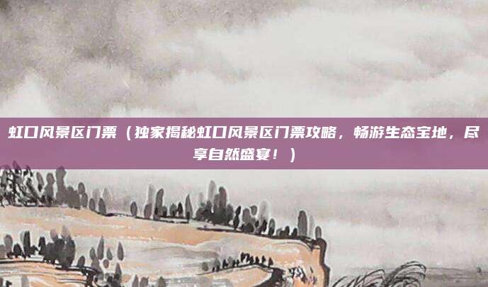 虹口风景区门票(独家揭秘虹口风景区门票攻略,畅游生态宝地,尽享自然盛宴!)