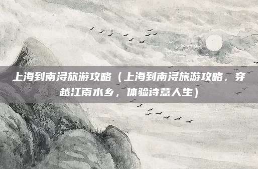 上海到南浔旅游攻略(上海到南浔旅游攻略,穿越江南水乡,体验诗意人生)