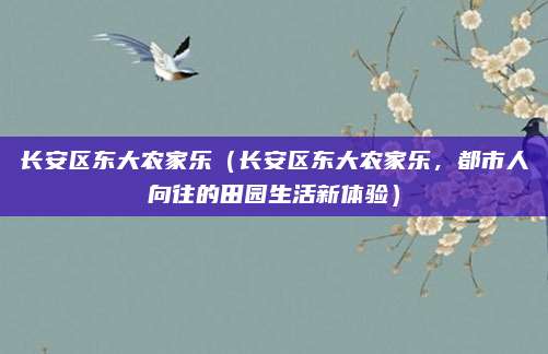 长安区东大农家乐（长安区东大农家乐，都市人向往的田园生活新体验）