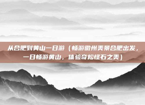 从合肥到黄山一日游(畅游徽州美景合肥出发,一日畅游黄山,体验奇松怪石之美)