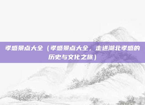 孝感景点大全（孝感景点大全，走进湖北孝感的历史与文化之旅）