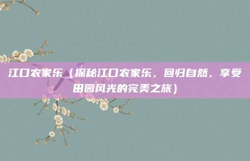 江口农家乐(探秘江口农家乐,回归自然,享受田园风光的完美之旅)