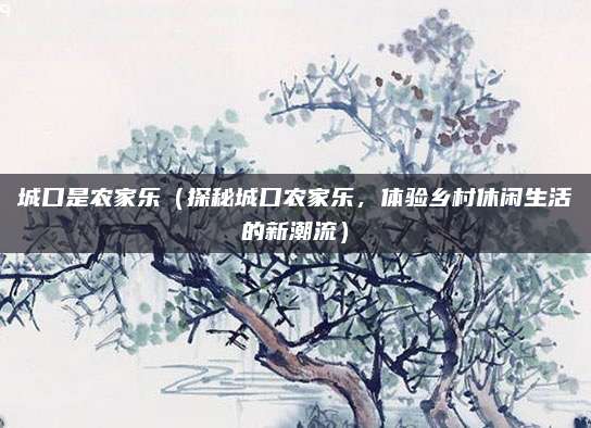城口是农家乐(探秘城口农家乐,体验乡村休闲生活的新潮流)