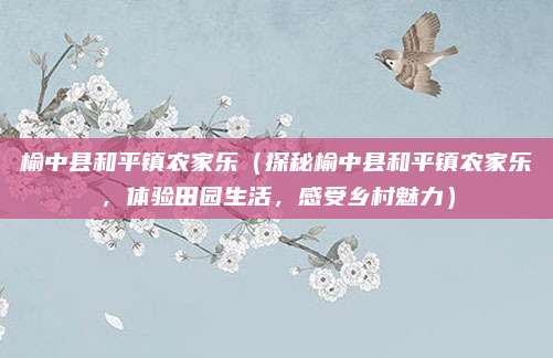 榆中县和平镇农家乐(探秘榆中县和平镇农家乐,体验田园生活,感受乡村魅力)