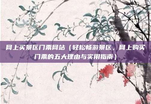 网上买景区门票网站(轻松畅游景区,网上购买门票的五大理由与实用指南)