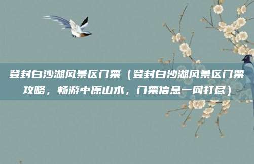 登封白沙湖风景区门票(登封白沙湖风景区门票攻略,畅游中原山水,门票信息一网打尽)