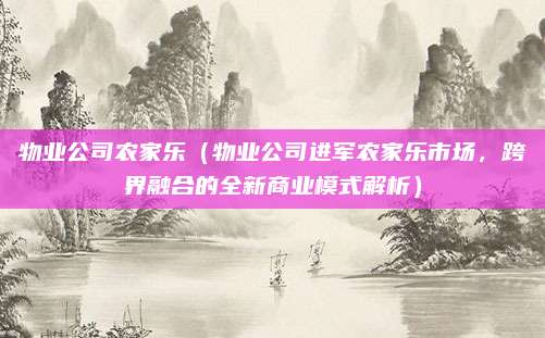 物业公司农家乐（物业公司进军农家乐市场，跨界融合的全新商业模式解析）