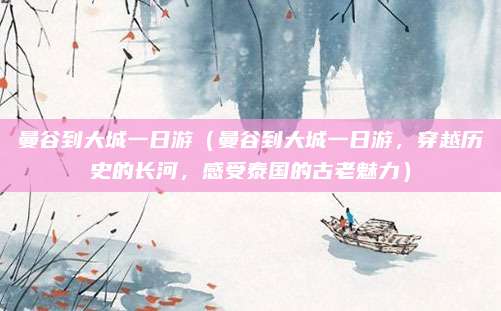曼谷到大城一日游(曼谷到大城一日游,穿越历史的长河,感受泰国的古老魅力)