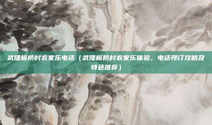 武隆板桥村农家乐电话（武隆板桥村农家乐体验，电话预订攻略及特色推荐）
