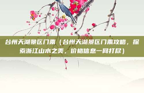 台州天湖景区门票（台州天湖景区门票攻略，探索浙江山水之美，价格信息一网打尽）