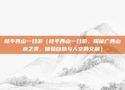 桂平西山一日游(桂平西山一日游,探秘广西山水之美,体验自然与人文的交融)