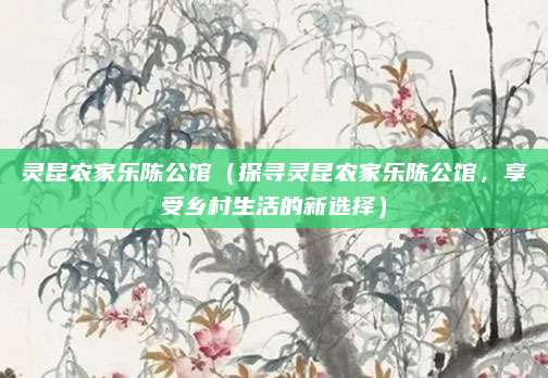 灵昆农家乐陈公馆(探寻灵昆农家乐陈公馆,享受乡村生活的新选择)