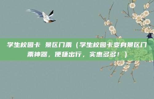 学生校园卡 景区门票（学生校园卡变身景区门票神器，便捷出行，实惠多多！）