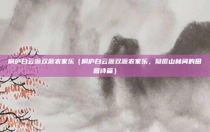 桐庐白云源双源农家乐（桐庐白云源双源农家乐，隐匿山林间的田园诗篇）