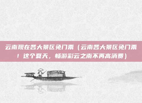 云南现在各大景区免门票(云南各大景区免门票!这个夏天,畅游彩云之南不再高消费)