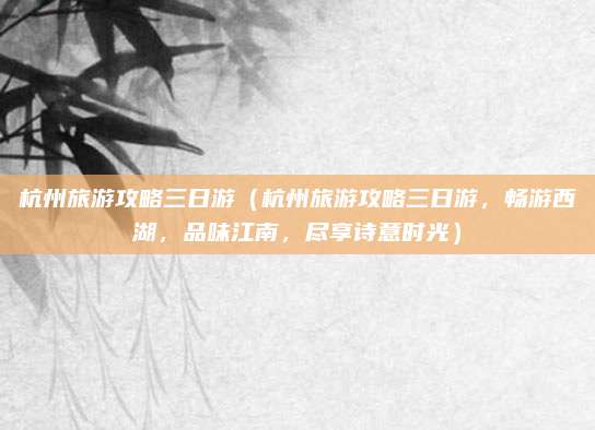 杭州旅游攻略三日游(杭州旅游攻略三日游,畅游西湖,品味江南,尽享诗意时光)