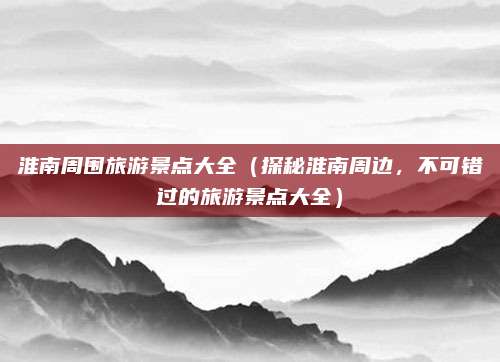 淮南周围旅游景点大全(探秘淮南周边,不可错过的旅游景点大全)