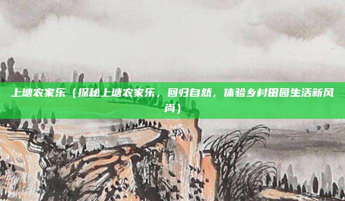 上塘农家乐（探秘上塘农家乐，回归自然，体验乡村田园生活新风尚）