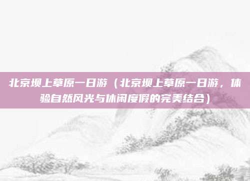 北京坝上草原一日游(北京坝上草原一日游,体验自然风光与休闲度假的完美结合)