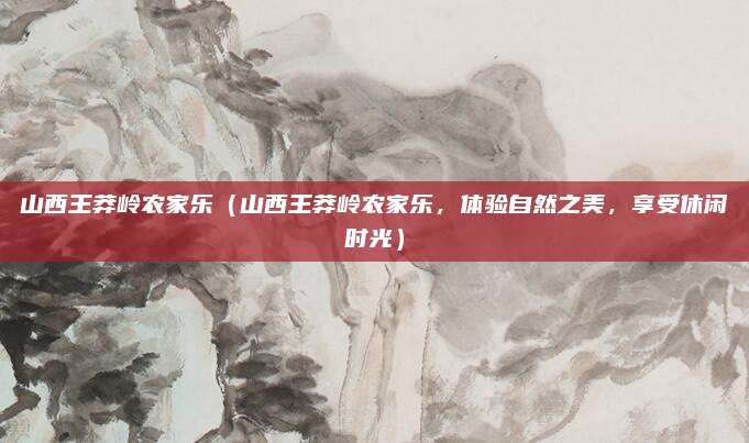 山西王莽岭农家乐(山西王莽岭农家乐,体验自然之美,享受休闲时光)