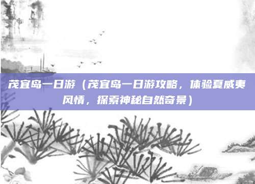 茂宜岛一日游(茂宜岛一日游攻略,体验夏威夷风情,探索神秘自然奇景)