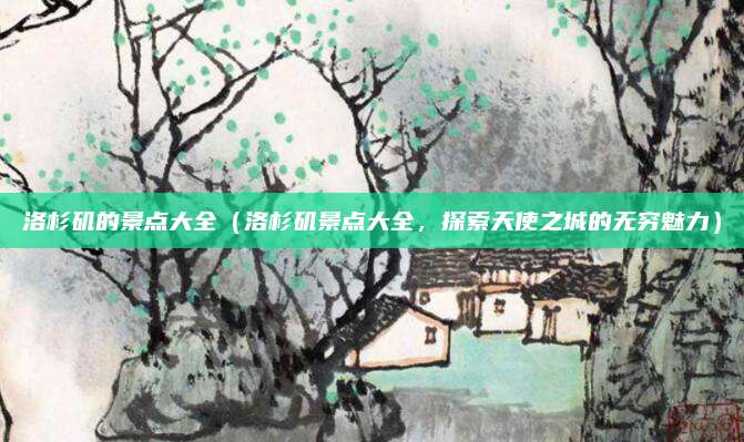 洛杉矶的景点大全(洛杉矶景点大全,探索天使之城的无穷魅力)