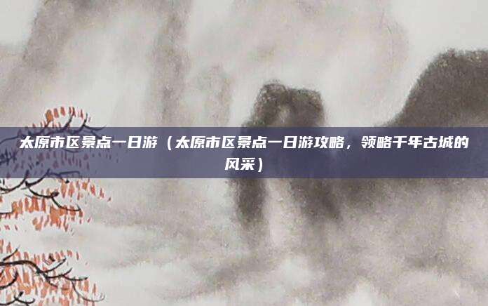 太原市区景点一日游(太原市区景点一日游攻略,领略千年古城的风采)