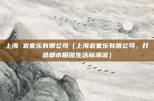 上海 农家乐有限公司(上海农家乐有限公司,打造都市田园生活新潮流)